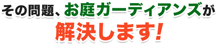 その問題、お庭ガーディアンズが解決します!